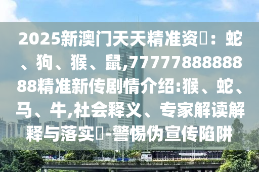 2025新澳門天天精準(zhǔn)資枓：蛇、狗、猴、鼠,7777788888888精準(zhǔn)新傳劇情介紹:猴、蛇、馬、牛,社會釋義、專家解讀解釋與落實(shí)?-警惕偽宣傳陷阱