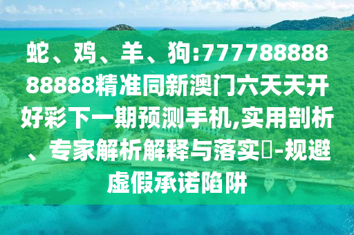 蛇、雞、羊、狗:77778888888888精準(zhǔn)同新澳門六天天開好彩下一期預(yù)測手機(jī),實(shí)用剖析、專家解析解釋與落實(shí)?-規(guī)避虛假承諾陷阱