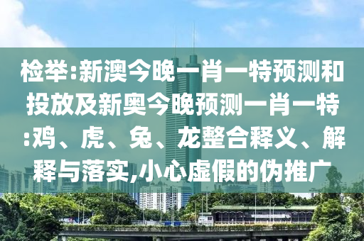 檢舉:新澳今晚一肖一特預(yù)測和投放及新奧今晚預(yù)測一肖一特:雞、虎、兔、龍整合釋義、解釋與落實(shí),小心虛假的偽推廣