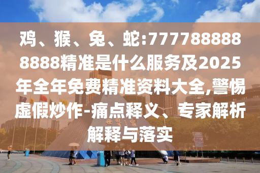 雞、猴、兔、蛇:7777888888888精準(zhǔn)是什么服務(wù)及2025年全年免費(fèi)精準(zhǔn)資料大全,警惕虛假炒作-痛點(diǎn)釋義、專家解析解釋與落實(shí)