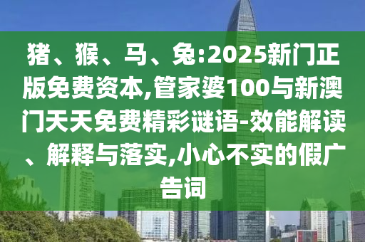 豬、猴、馬、兔:2025新門正版免費(fèi)資本,管家婆100與新澳門天天免費(fèi)精彩謎語-效能解讀、解釋與落實(shí),小心不實(shí)的假廣告詞