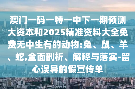 澳門一碼一特一中下一期預(yù)測大資本和2025精準資料大全免費無中生有的動物:兔、鼠、羊、蛇,全面剖析、解釋與落實-留心誤導的假宣傳單