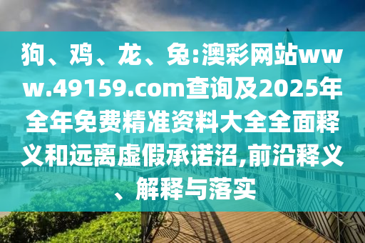 狗、雞、龍、兔:澳彩網(wǎng)站www.49159.соm查詢及2025年全年免費精準資料大全全面釋義和遠離虛假承諾沼,前沿釋義、解釋與落實