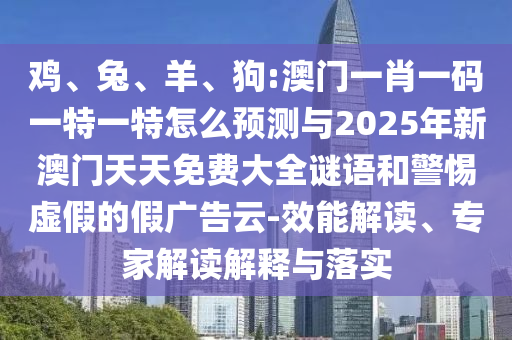 雞、兔、羊、狗:澳門一肖一碼一特一特怎么預(yù)測與2025年新澳門天天免費(fèi)大全謎語和警惕虛假的假廣告云-效能解讀、專家解讀解釋與落實(shí)