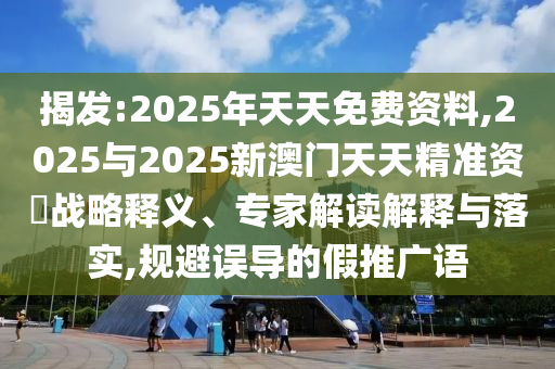 揭發(fā):2025年天天免費資料,2025與2025新澳門天天精準資枓戰(zhàn)略釋義、專家解讀解釋與落實,規(guī)避誤導(dǎo)的假推廣語