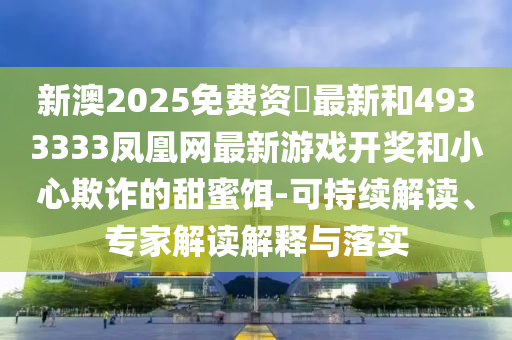 新澳2025免費資枓最新和4933333鳳凰網(wǎng)最新游戲開獎和小心欺詐的甜蜜餌-可持續(xù)解讀、專家解讀解釋與落實
