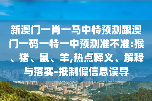 新澳門一肖一馬中特預(yù)測跟澳門一碼一特一中預(yù)測準(zhǔn)不準(zhǔn):猴、豬、鼠、羊,熱點釋義、解釋與落實-抵制假信息誤導(dǎo)