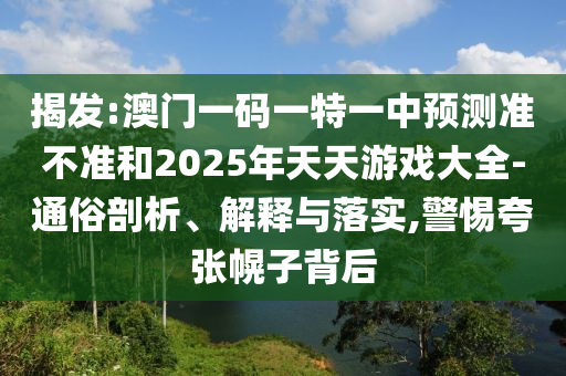 揭發(fā):澳門一碼一特一中預(yù)測準(zhǔn)不準(zhǔn)和2025年天天游戲大全-通俗剖析、解釋與落實,警惕夸張幌子背后