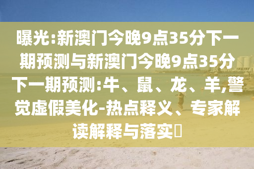 曝光:新澳門今晚9點35分下一期預(yù)測與新澳門今晚9點35分下一期預(yù)測:牛、鼠、龍、羊,警覺虛假美化-熱點釋義、專家解讀解釋與落實?