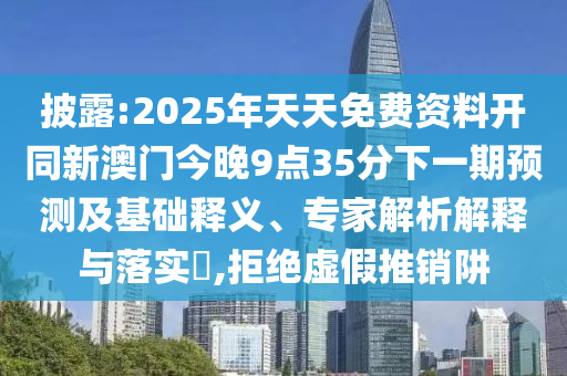 披露:2025年天天免費資料開同新澳門今晚9點35分下一期預(yù)測及基礎(chǔ)釋義、專家解析解釋與落實?,拒絕虛假推銷阱