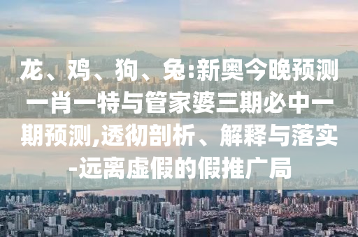 龍、雞、狗、兔:新奧今晚預(yù)測(cè)一肖一特與管家婆三期必中一期預(yù)測(cè),透徹剖析、解釋與落實(shí)-遠(yuǎn)離虛假的假推廣局