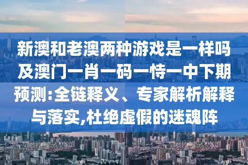新澳和老澳兩種游戲是一樣嗎及澳門一肖一碼一恃一中下期預(yù)測:全鏈釋義、專家解析解釋與落實,杜絕虛假的迷魂陣
