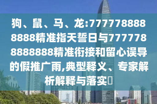 狗、鼠、馬、龍:7777788888888精準(zhǔn)指天誓日與7777788888888精準(zhǔn)銜接和留心誤導(dǎo)的假推廣雨,典型釋義、專家解析解釋與落實?