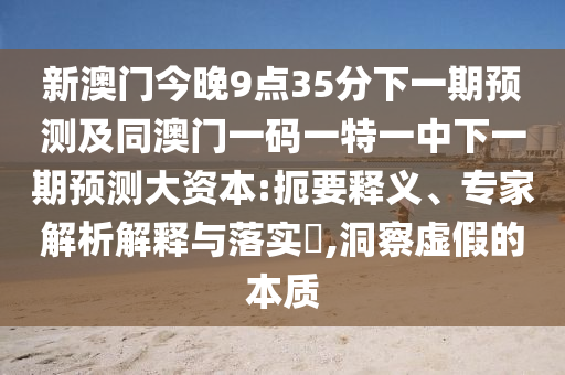 新澳門今晚9點35分下一期預(yù)測及同澳門一碼一特一中下一期預(yù)測大資本:扼要釋義、專家解析解釋與落實?,洞察虛假的本質(zhì)
