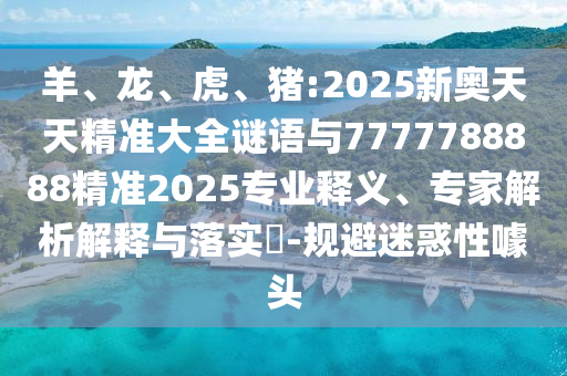 羊、龍、虎、豬:2025新奧天天精準(zhǔn)大全謎語與7777788888精準(zhǔn)2025專業(yè)釋義、專家解析解釋與落實?-規(guī)避迷惑性噱頭