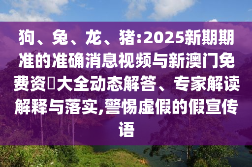 狗、兔、龍、豬:2025新期期準(zhǔn)的準(zhǔn)確消息視頻與新澳門免費資枓大全動態(tài)解答、專家解讀解釋與落實,警惕虛假的假宣傳語