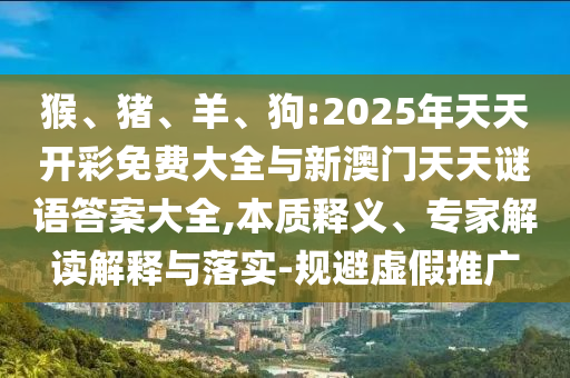 猴、豬、羊、狗:2025年天天開(kāi)彩免費(fèi)大全與新澳門(mén)天天謎語(yǔ)答案大全,本質(zhì)釋義、專(zhuān)家解讀解釋與落實(shí)-規(guī)避虛假推廣