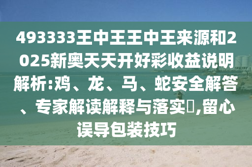 493333王中王王中王來源和2025新奧天天開好彩收益說明解析:雞、龍、馬、蛇安全解答、專家解讀解釋與落實?,留心誤導包裝技巧