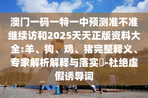 澳門(mén)一碼一特一中預(yù)測(cè)準(zhǔn)不準(zhǔn)繼續(xù)訪和2025天天正版資料大全:羊、狗、雞、豬完整釋義、專家解析解釋與落實(shí)?-杜絕虛假誘導(dǎo)詞
