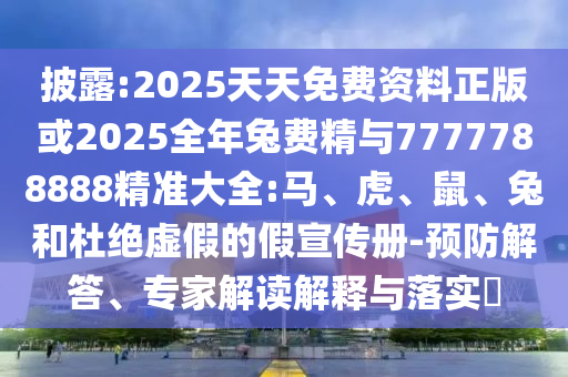 披露:2025天天免費(fèi)資料正版或2025全年兔費(fèi)精與7777788888精準(zhǔn)大全:馬、虎、鼠、兔和杜絕虛假的假宣傳冊(cè)-預(yù)防解答、專家解讀解釋與落實(shí)?