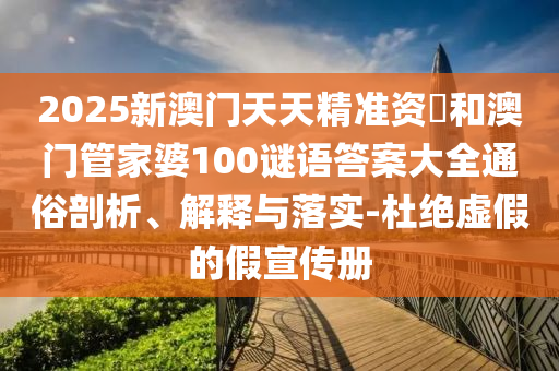 2025新澳門天天精準(zhǔn)資枓和澳門管家婆100謎語答案大全通俗剖析、解釋與落實(shí)-杜絕虛假的假宣傳冊(cè)