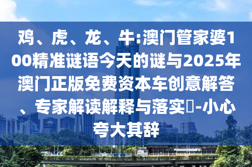 雞、虎、龍、牛:澳門管家婆100精準(zhǔn)謎語今天的謎與2025年澳門正版免費(fèi)資本車創(chuàng)意解答、專家解讀解釋與落實(shí)?-小心夸大其辭