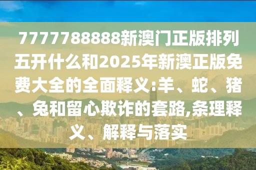 7777788888新澳門正版排列五開(kāi)什么和2025年新澳正版免費(fèi)大全的全面釋義:羊、蛇、豬、兔和留心欺詐的套路,條理釋義、解釋與落實(shí)
