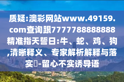 質(zhì)疑:澳彩網(wǎng)站www.49159.соm查詢跟7777788888888精準(zhǔn)指天誓日:牛、蛇、雞、狗,清晰釋義、專家解析解釋與落實?-留心不實誘導(dǎo)語