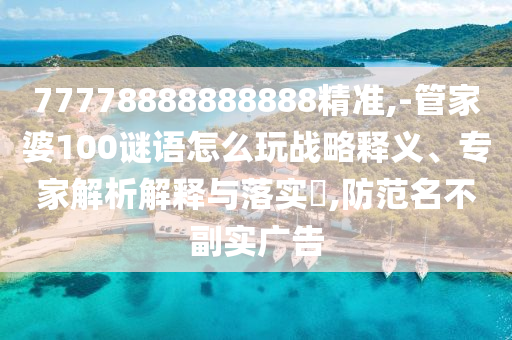 77778888888888精準(zhǔn),-管家婆100謎語(yǔ)怎么玩戰(zhàn)略釋義、專(zhuān)家解析解釋與落實(shí)?,防范名不副實(shí)廣告