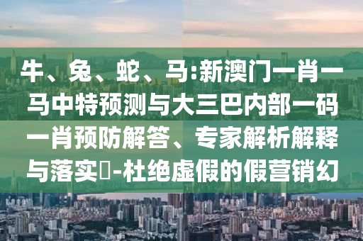牛、兔、蛇、馬:新澳門一肖一馬中特預(yù)測與大三巴內(nèi)部一碼一肖預(yù)防解答、專家解析解釋與落實?-杜絕虛假的假營銷幻
