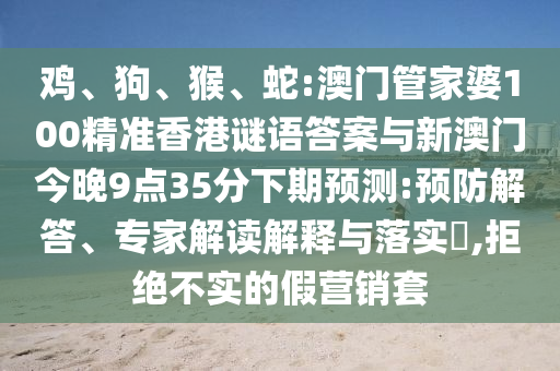 雞、狗、猴、蛇:澳門管家婆100精準(zhǔn)香港謎語答案與新澳門今晚9點35分下期預(yù)測:預(yù)防解答、專家解讀解釋與落實?,拒絕不實的假營銷套