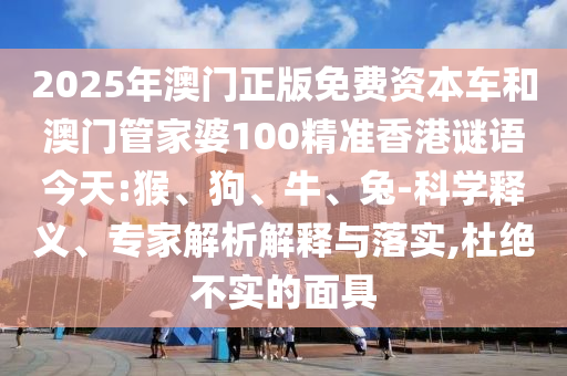 2025年澳門(mén)正版免費(fèi)資本車(chē)和澳門(mén)管家婆100精準(zhǔn)香港謎語(yǔ)今天:猴、狗、牛、兔-科學(xué)釋義、專(zhuān)家解析解釋與落實(shí),杜絕不實(shí)的面具