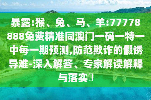 暴露:猴、兔、馬、羊:77778888免費精準同澳門一碼一特一中每一期預測,防范欺詐的假誘導難-深入解答、專家解讀解釋與落實?
