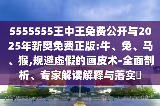 5555555王中王免費(fèi)公開(kāi)與2025年新奧免費(fèi)正版:牛、兔、馬、猴,規(guī)避虛假的畫(huà)皮術(shù)-全面剖析、專家解讀解釋與落實(shí)?