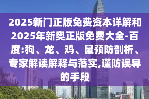 2025新門(mén)正版免費(fèi)資本詳解和2025年新奧正版免費(fèi)大全-百度:狗、龍、雞、鼠預(yù)防剖析、專家解讀解釋與落實(shí),謹(jǐn)防誤導(dǎo)的手段
