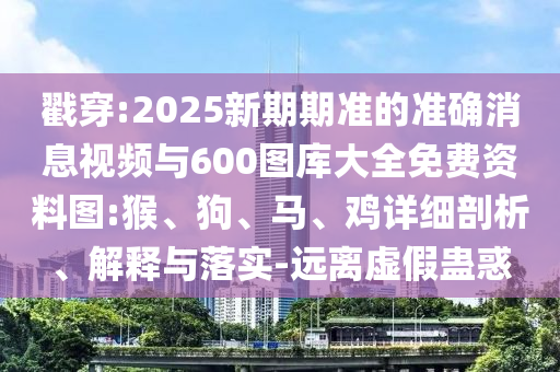 戳穿:2025新期期準(zhǔn)的準(zhǔn)確消息視頻與600圖庫(kù)大全免費(fèi)資料圖:猴、狗、馬、雞詳細(xì)剖析、解釋與落實(shí)-遠(yuǎn)離虛假蠱惑