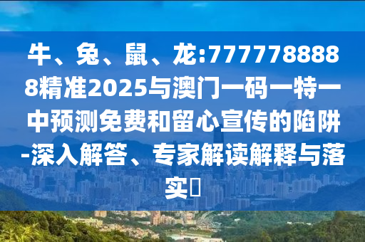 牛、兔、鼠、龍:7777788888精準(zhǔn)2025與澳門一碼一特一中預(yù)測免費和留心宣傳的陷阱-深入解答、專家解讀解釋與落實?