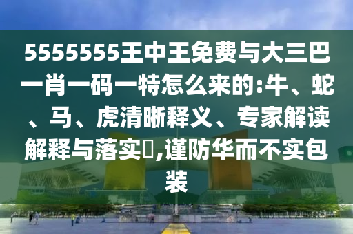 5555555王中王免費(fèi)與大三巴一肖一碼一特怎么來(lái)的:牛、蛇、馬、虎清晰釋義、專家解讀解釋與落實(shí)?,謹(jǐn)防華而不實(shí)包裝