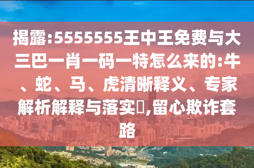 揭露:5555555王中王免費(fèi)與大三巴一肖一碼一特怎么來(lái)的:牛、蛇、馬、虎清晰釋義、專家解析解釋與落實(shí)?,留心欺詐套路