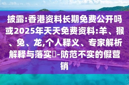 披露:香港資料長期免費公開嗎或2025年天天免費資料:羊、猴、兔、龍,個人釋義、專家解析解釋與落實?-防范不實的假營銷