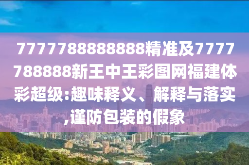 7777788888888精準(zhǔn)及7777788888新王中王彩圖網(wǎng)福建體彩超級:趣味釋義、解釋與落實(shí),謹(jǐn)防包裝的假象