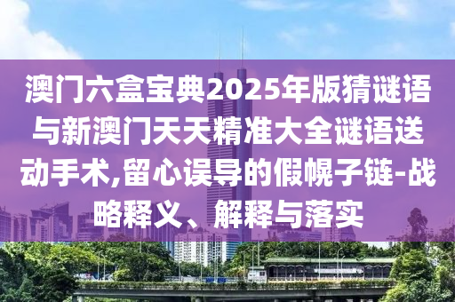 澳門六盒寶典2025年版猜謎語與新澳門天天精準(zhǔn)大全謎語送動手術(shù),留心誤導(dǎo)的假幌子鏈-戰(zhàn)略釋義、解釋與落實(shí)