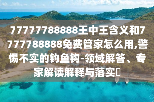 77777788888王中王含義和7777788888免費(fèi)管家怎么用,警惕不實(shí)的釣魚鉤-領(lǐng)域解答、專家解讀解釋與落實(shí)?
