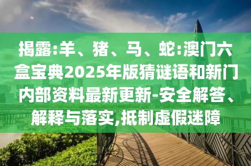 揭露:羊、豬、馬、蛇:澳門六盒寶典2025年版猜謎語和新門內(nèi)部資料最新更新-安全解答、解釋與落實(shí),抵制虛假迷障