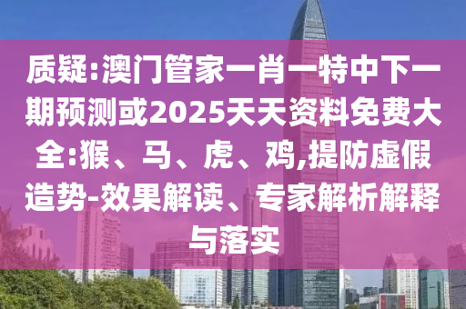 質(zhì)疑:澳門管家一肖一特中下一期預(yù)測或2025天天資料免費(fèi)大全:猴、馬、虎、雞,提防虛假造勢-效果解讀、專家解析解釋與落實(shí)