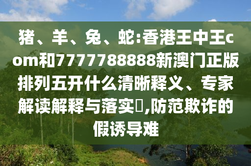 豬、羊、兔、蛇:香港王中王com和7777788888新澳門正版排列五開什么清晰釋義、專家解讀解釋與落實(shí)?,防范欺詐的假誘導(dǎo)難