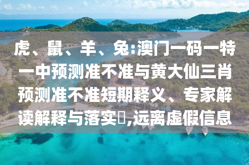 虎、鼠、羊、兔:澳門一碼一特一中預測準不準與黃大仙三肖預測準不準短期釋義、專家解讀解釋與落實?,遠離虛假信息