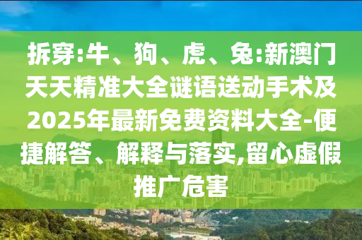 拆穿:牛、狗、虎、兔:新澳門天天精準大全謎語送動手術(shù)及2025年最新免費資料大全-便捷解答、解釋與落實,留心虛假推廣危害
