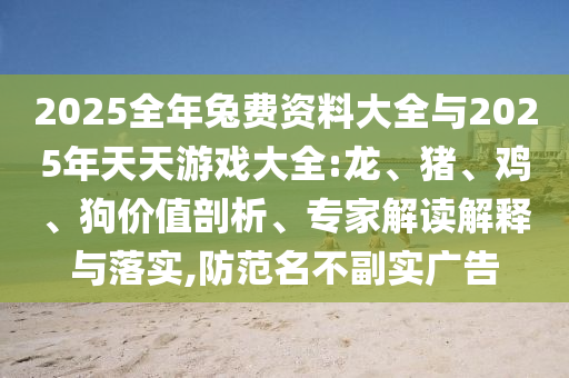 2025全年兔費資料大全與2025年天天游戲大全:龍、豬、雞、狗價值剖析、專家解讀解釋與落實,防范名不副實廣告