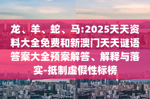 龍、羊、蛇、馬:2025天天資料大全免費(fèi)和新澳門天天謎語答案大全預(yù)案解答、解釋與落實(shí)-抵制虛假性標(biāo)榜